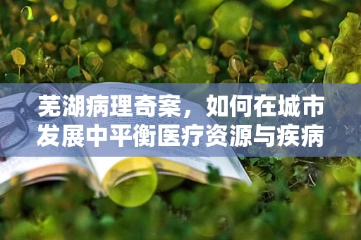 芜湖病理奇案，如何在城市发展中平衡医疗资源与疾病诊断精准性？