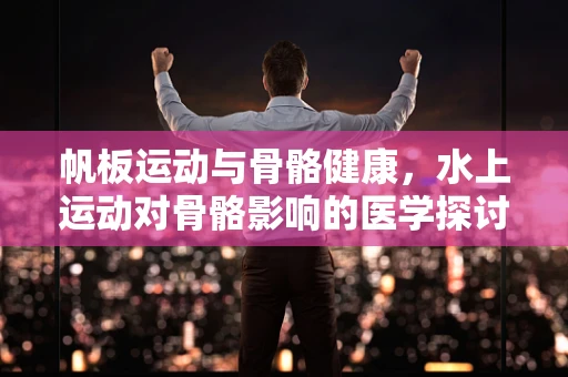 帆板运动与骨骼健康，水上运动对骨骼影响的医学探讨