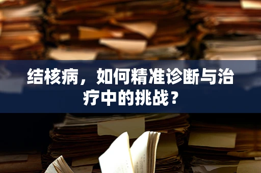 结核病，如何精准诊断与治疗中的挑战？