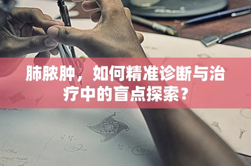 肺脓肿，如何精准诊断与治疗中的盲点探索？