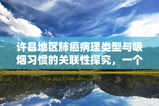 许昌地区肺癌病理类型与吸烟习惯的关联性探究，一个病理科医生的视角
