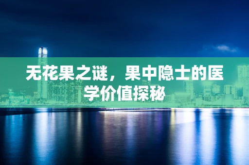 无花果之谜，果中隐士的医学价值探秘