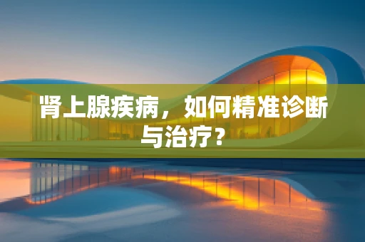 肾上腺疾病，如何精准诊断与治疗？