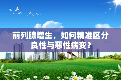 前列腺增生，如何精准区分良性与恶性病变？