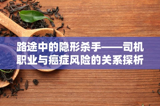 路途中的隐形杀手——司机职业与癌症风险的关系探析