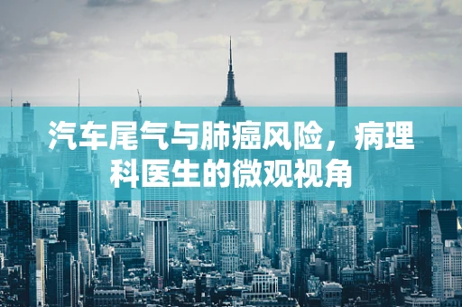 汽车尾气与肺癌风险，病理科医生的微观视角