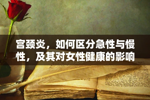 宫颈炎，如何区分急性与慢性，及其对女性健康的影响？