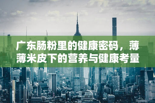 广东肠粉里的健康密码，薄薄米皮下的营养与健康考量