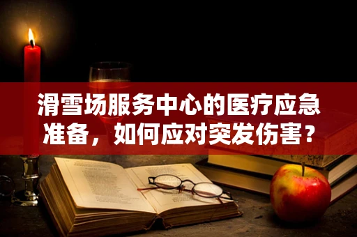 滑雪场服务中心的医疗应急准备，如何应对突发伤害？