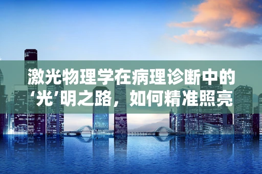 激光物理学在病理诊断中的‘光’明之路，如何精准照亮细胞微细结构？