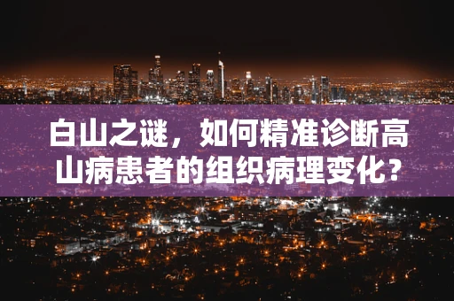白山之谜，如何精准诊断高山病患者的组织病理变化？