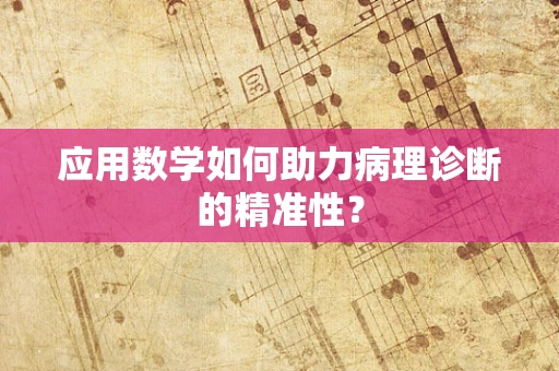 应用数学如何助力病理诊断的精准性？
