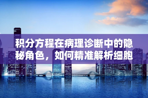 积分方程在病理诊断中的隐秘角色，如何精准解析细胞行为？