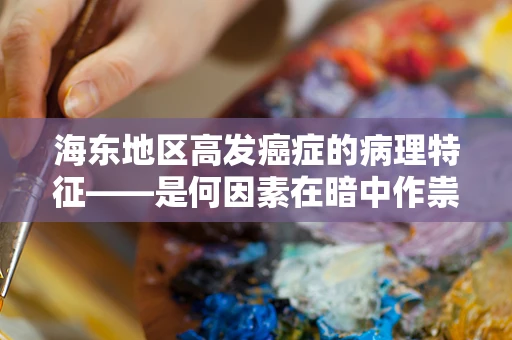 海东地区高发癌症的病理特征——是何因素在暗中作祟？