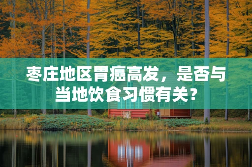 枣庄地区胃癌高发，是否与当地饮食习惯有关？