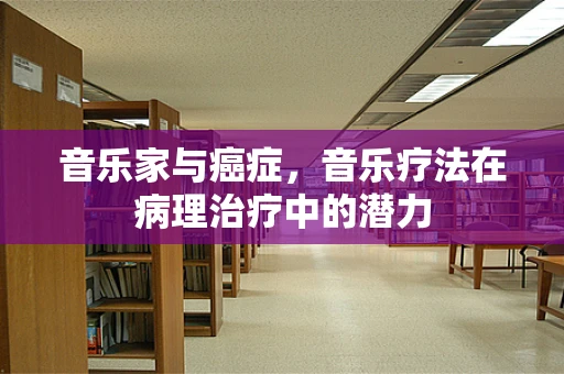 音乐家与癌症，音乐疗法在病理治疗中的潜力