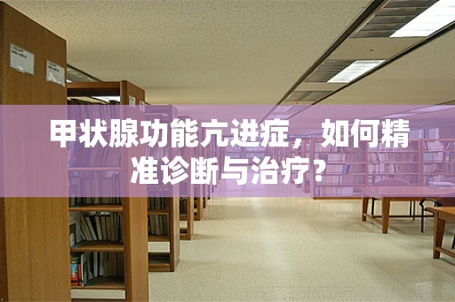 甲状腺功能亢进症，如何精准诊断与治疗？