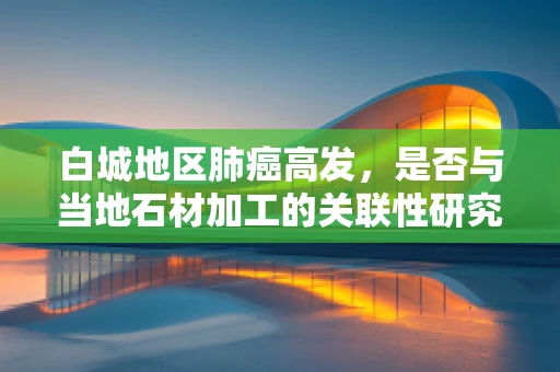 白城地区肺癌高发，是否与当地石材加工的关联性研究