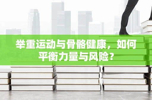举重运动与骨骼健康，如何平衡力量与风险？