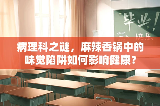 病理科之谜，麻辣香锅中的味觉陷阱如何影响健康？