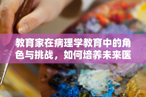 教育家在病理学教育中的角色与挑战，如何培养未来医生的‘显微镜’视角？