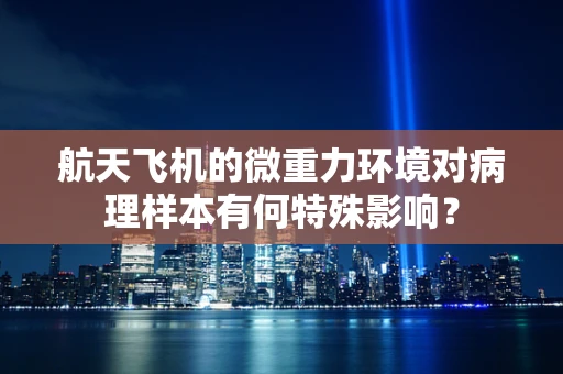 航天飞机的微重力环境对病理样本有何特殊影响？