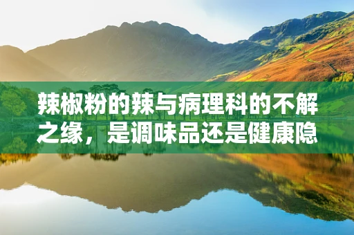辣椒粉的辣与病理科的不解之缘，是调味品还是健康隐患？