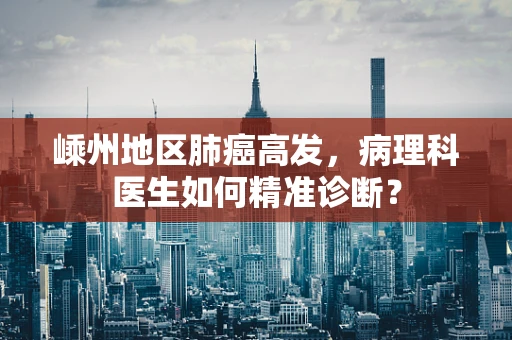 嵊州地区肺癌高发，病理科医生如何精准诊断？