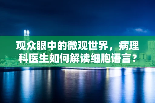 观众眼中的微观世界，病理科医生如何解读细胞语言？
