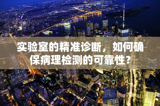 实验室的精准诊断，如何确保病理检测的可靠性？