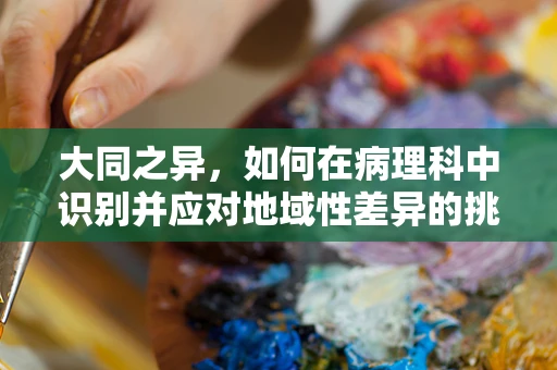 大同之异，如何在病理科中识别并应对地域性差异的挑战？
