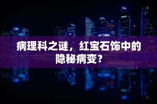 病理科之谜，红宝石饰中的隐秘病变？