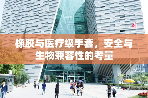 橡胶与医疗级手套，安全与生物兼容性的考量