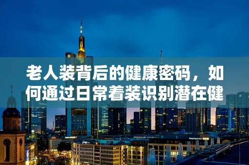 老人装背后的健康密码，如何通过日常着装识别潜在健康问题？