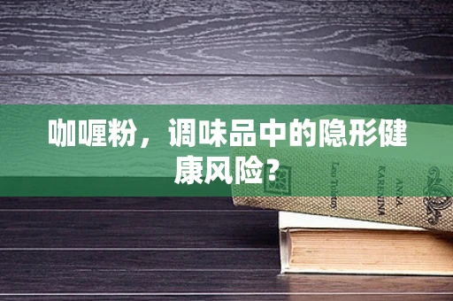咖喱粉，调味品中的隐形健康风险？