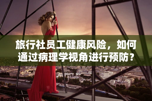 旅行社员工健康风险，如何通过病理学视角进行预防？