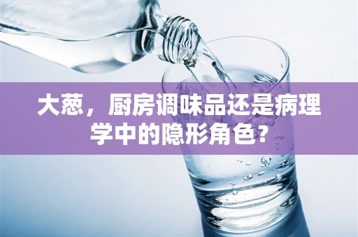 大葱，厨房调味品还是病理学中的隐形角色？