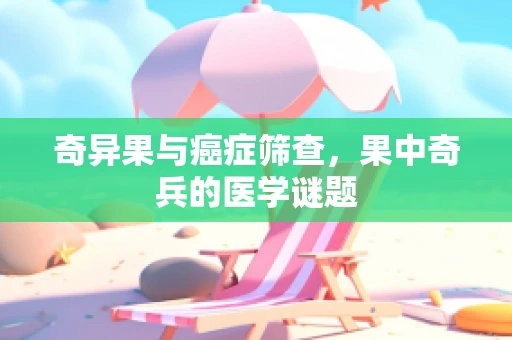 奇异果与癌症筛查，果中奇兵的医学谜题
