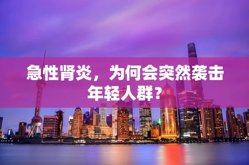 急性肾炎，为何会突然袭击年轻人群？