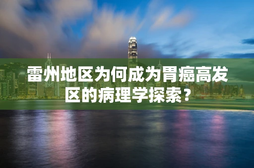 雷州地区为何成为胃癌高发区的病理学探索？