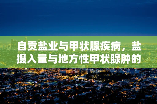 自贡盐业与甲状腺疾病，盐摄入量与地方性甲状腺肿的关联探析