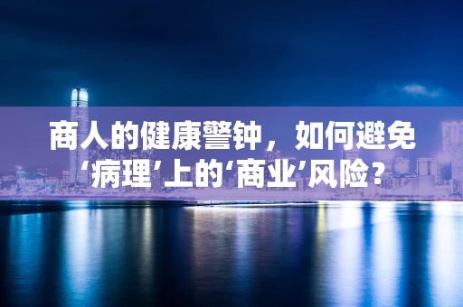 商人的健康警钟，如何避免‘病理’上的‘商业’风险？