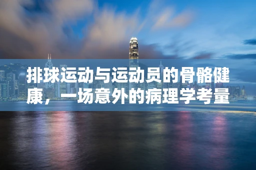 排球运动与运动员的骨骼健康，一场意外的病理学考量