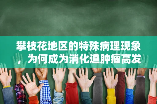 攀枝花地区的特殊病理现象，为何成为消化道肿瘤高发区？