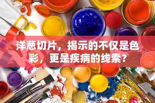 洋葱切片，揭示的不仅是色彩，更是疾病的线索？