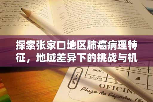 探索张家口地区肺癌病理特征，地域差异下的挑战与机遇