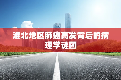 淮北地区肺癌高发背后的病理学谜团
