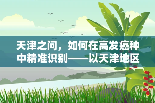 天津之问，如何在高发癌种中精准识别——以天津地区肺癌病理诊断的挑战与对策为例