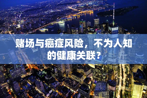 赌场与癌症风险，不为人知的健康关联？