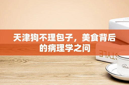 天津狗不理包子，美食背后的病理学之问